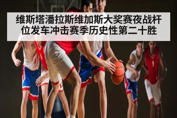 维斯塔潘拉斯维加斯大奖赛夜战杆位发车冲击赛季历史性第二十胜
