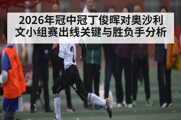 2026年冠中冠丁俊晖对奥沙利文小组赛出线关键与胜负手分析