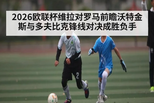 2026欧联杯维拉对罗马前瞻沃特金斯与多夫比克锋线对决成胜负手